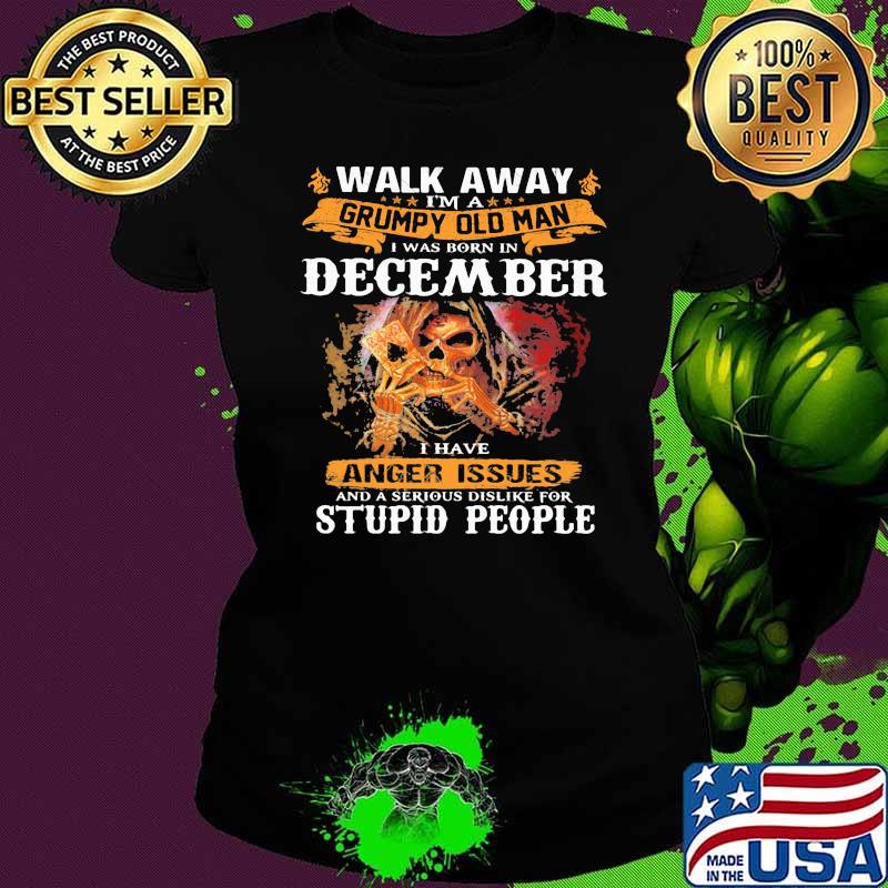 Walk Away I'm A Grumpy Old Man I Was Born In December I Have Anger Issues And A serious Dislike For Stupid PEople Skull Ladies tee Walk Away I'm A Grumpy Old Man I Was Born In December I Have Anger Issues And A serious Dislike For Stupid PEople Skull Ladies tee