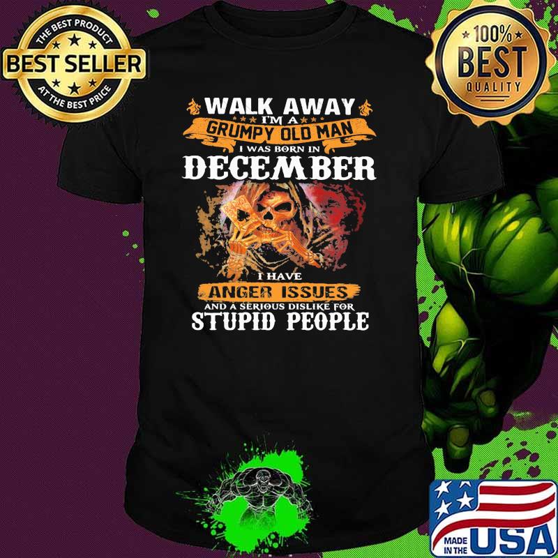 Walk Away I'm A Grumpy Old Man I Was Born In December I Have Anger Issues And A serious Dislike For Stupid PEople Skull shirt