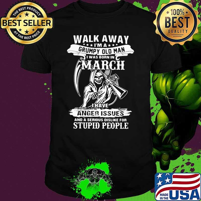 Walk Away I'm a Grumpy Old Man I Was Born In March I Have Anger Issue And A Serious Dislike For Stupid People Skull Shirt