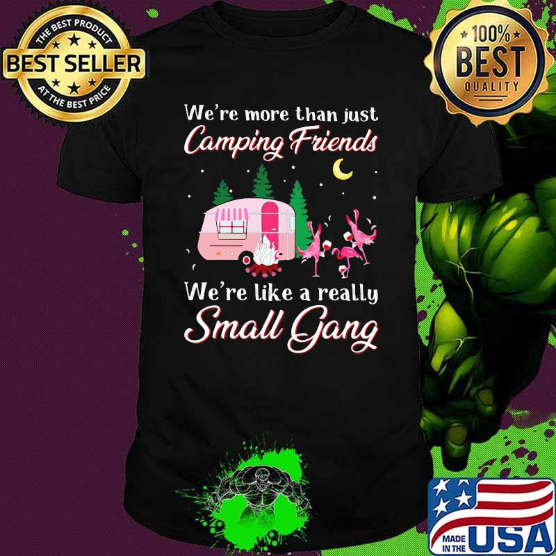 We're More Than Just Camping Friends We're Like A Really Small Gang Flamingo Shirt We're More Than Just Camping Friends We're Like A Really Small Gang Flamingo Shirt