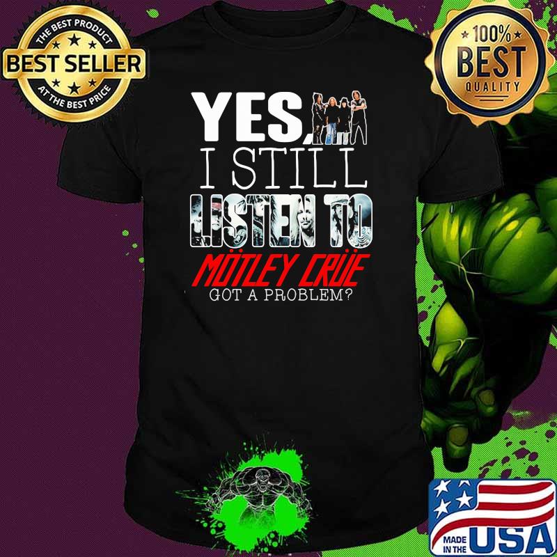 Yes I Still Listen To Motley Crue Got A Problem Shirt