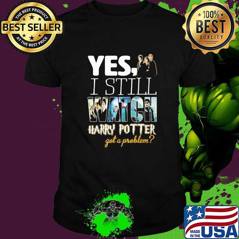 Yes I Still Watch Harry Potter Got A Problem Shirt