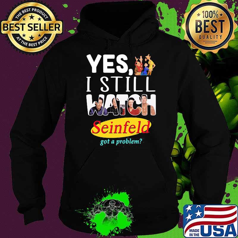 Yes I Still Watch Seinfeld Got A Problem Shirt Hoodie Yes I Still Watch Seinfeld Got A Problem Shirt Hoodie