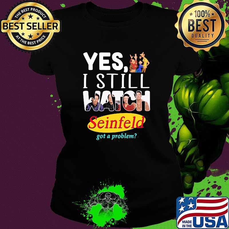 Yes I Still Watch Seinfeld Got A Problem Shirt Ladies tee Yes I Still Watch Seinfeld Got A Problem Shirt Ladies tee