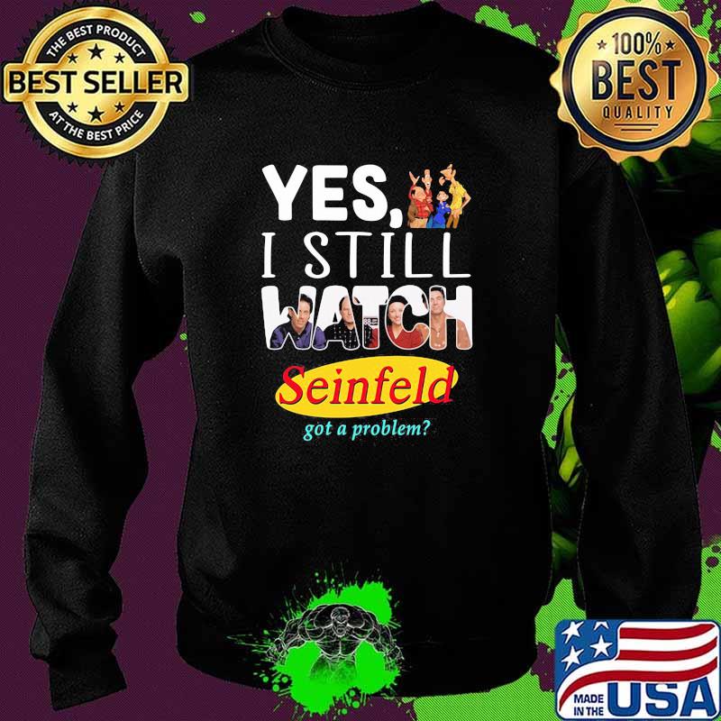 Yes I Still Watch Seinfeld Got A Problem Shirt Sweater Yes I Still Watch Seinfeld Got A Problem Shirt Sweater