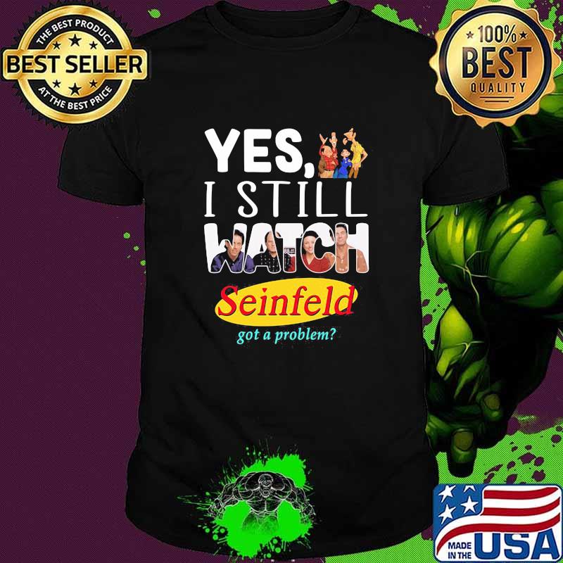 Yes I Still Watch Seinfeld Got A Problem Shirt