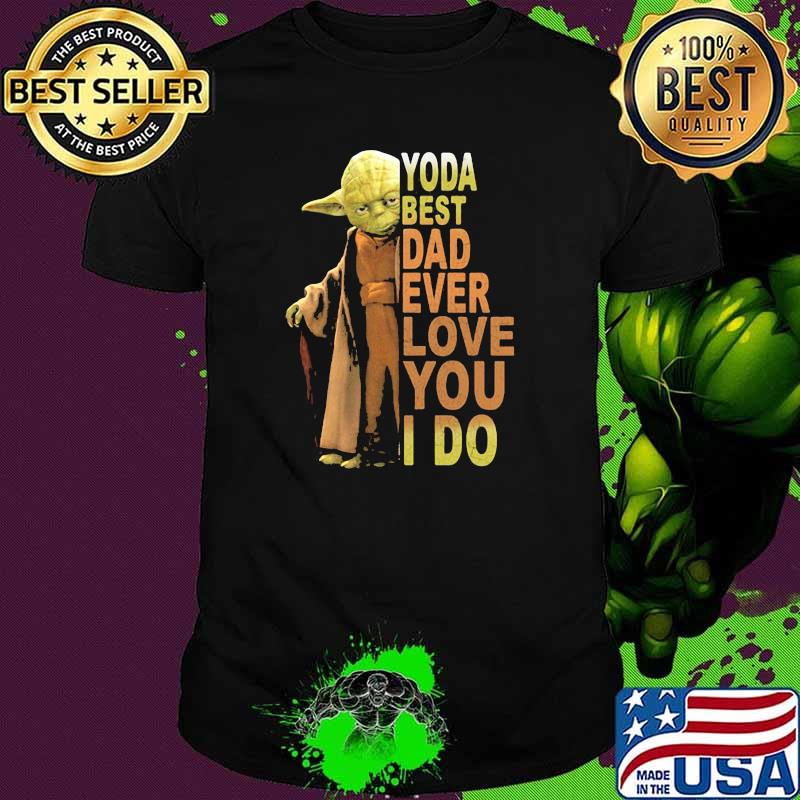 Yoda best dad ever love you i do shirt