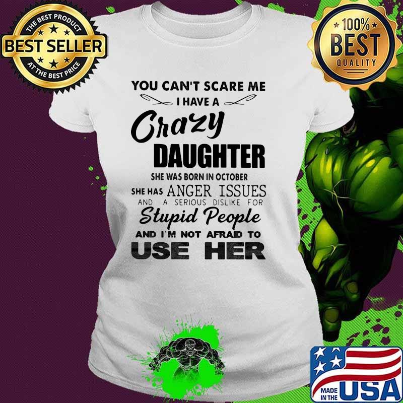 You Can't Scare Me I have A Crazy Daughter Stupid People And I'm Not Afraid To Use Her Shirt Ladies tee You Can't Scare Me I have A Crazy Daughter Stupid People And I'm Not Afraid To Use Her Shirt Ladies tee