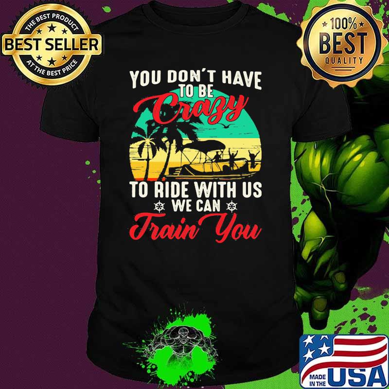 You Don't Have To Be Crazy To Ride With Us We Can Train You Vintage Shirt