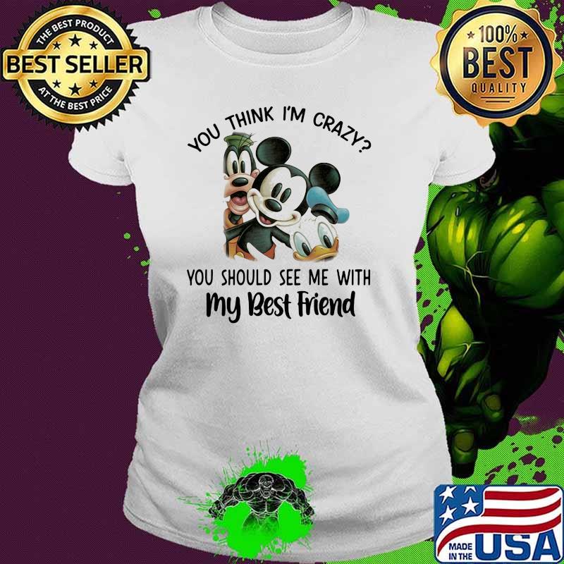 You think i'm crazy you should see me with my best friend mickey donald disney Ladies tee You think i'm crazy you should see me with my best friend mickey donald disney Ladies tee