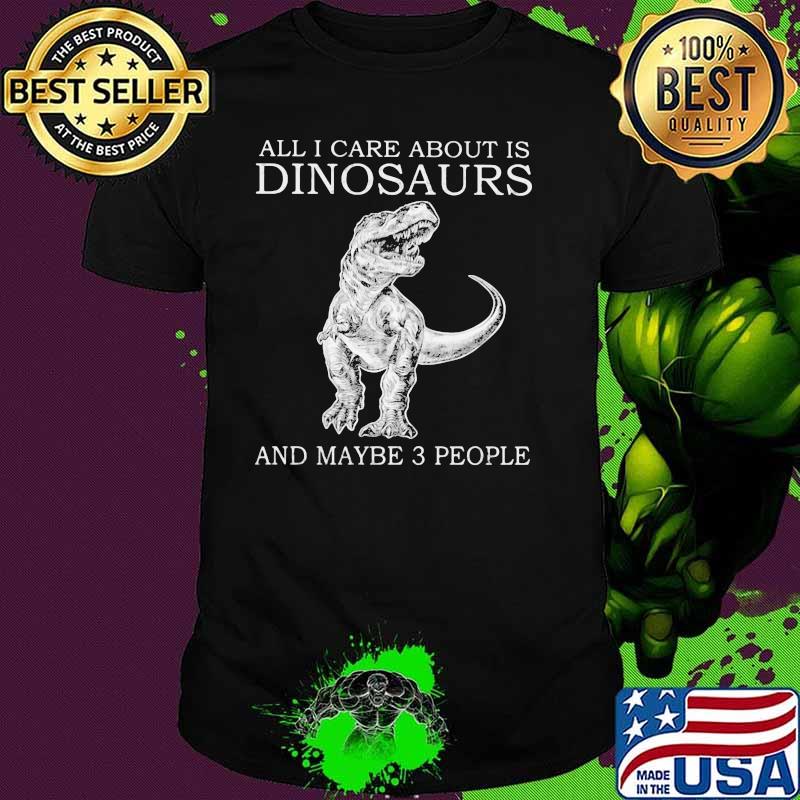 All I Care About Is Dinosaurs And Maybe 3 People Shirt