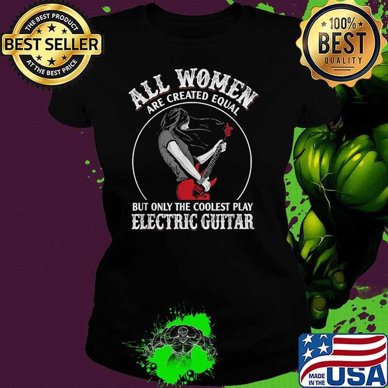 All Wowen Are Created Equal But Only The Coolest Play Electric Guitar T-Shirt Ladies tee All Wowen Are Created Equal But Only The Coolest Play Electric Guitar T-Shirt Ladies tee