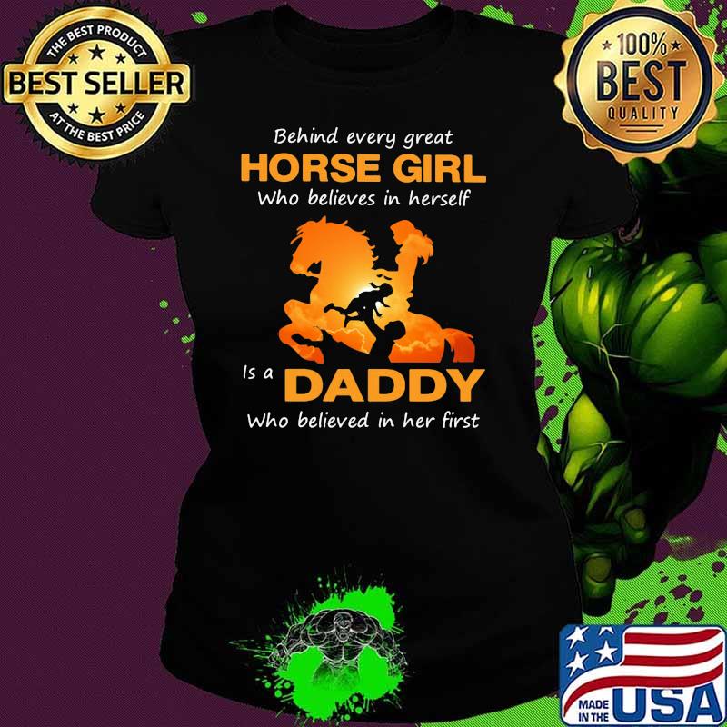 Behind Every Great Horse Girl Who Believes In Herself Is A Daddy Who Believed In Her First Shirt Ladies tee Behind Every Great Horse Girl Who Believes In Herself Is A Daddy Who Believed In Her First Shirt Ladies tee