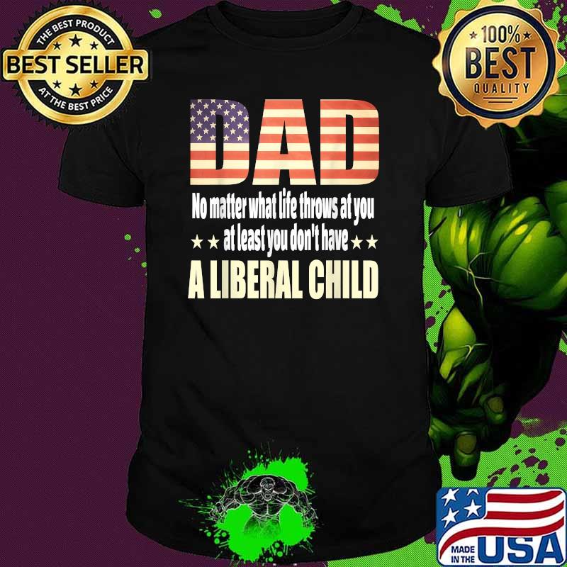 Dad no matter waht the throws At Least You Don't Have a Liberal Child American flag T-Shirt