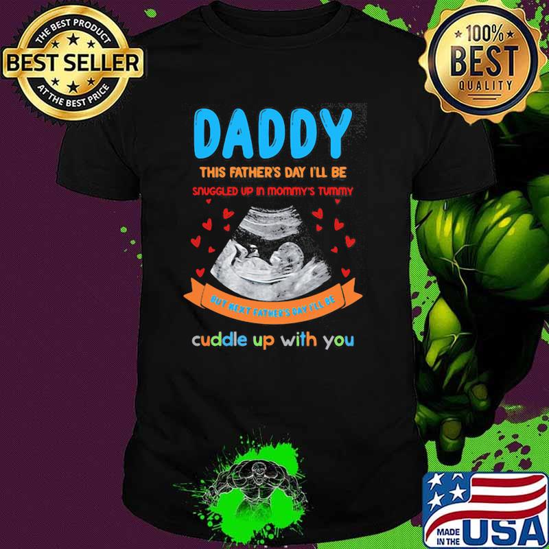 Daddy This Father's Day I'll Be Snuggled Up In Mommy's Tummy Cuddle Up With You Shirt