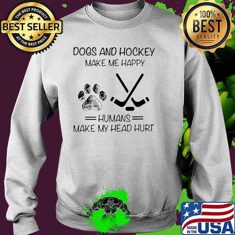 Dogs And Hockey Make Me Happy Humans Make My Head Hurt Shirt Sweater Dogs And Hockey Make Me Happy Humans Make My Head Hurt Shirt Sweater