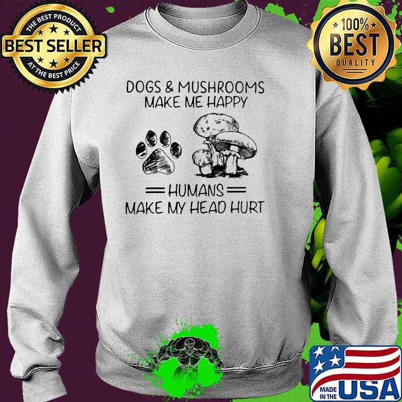 Dogs And Murshrooms Make Me Happy Humans Make My Head Hurt Shirt Sweater Dogs And Murshrooms Make Me Happy Humans Make My Head Hurt Shirt Sweater