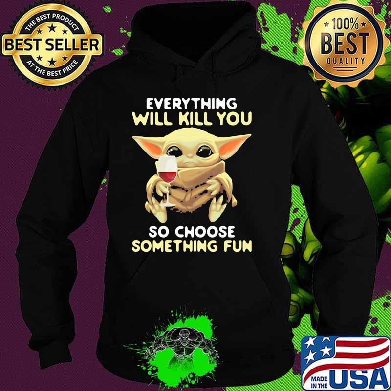 Everything Will Kill You So Choose Something Fun Baby Yoda Shirt Hoodie Everything Will Kill You So Choose Something Fun Baby Yoda Shirt Hoodie