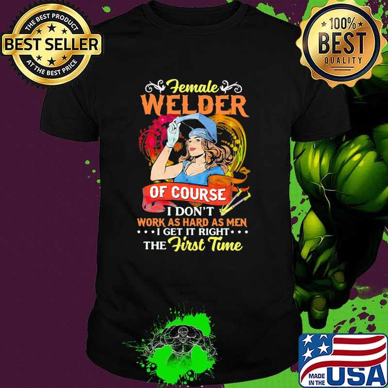Female welder of course i dont work as hard as men i get it right the first time shirt