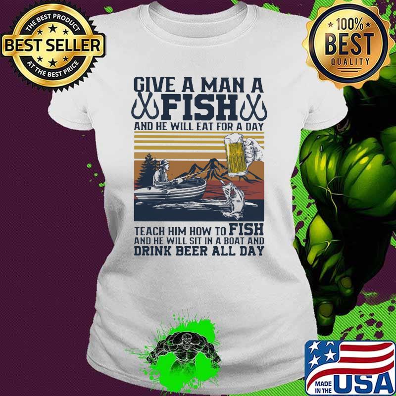 Give A Man A Fish And He Will Eat For A Day Teach Him How to Fish Vintage Shirt Ladies tee Give A Man A Fish And He Will Eat For A Day Teach Him How to Fish Vintage Shirt Ladies tee