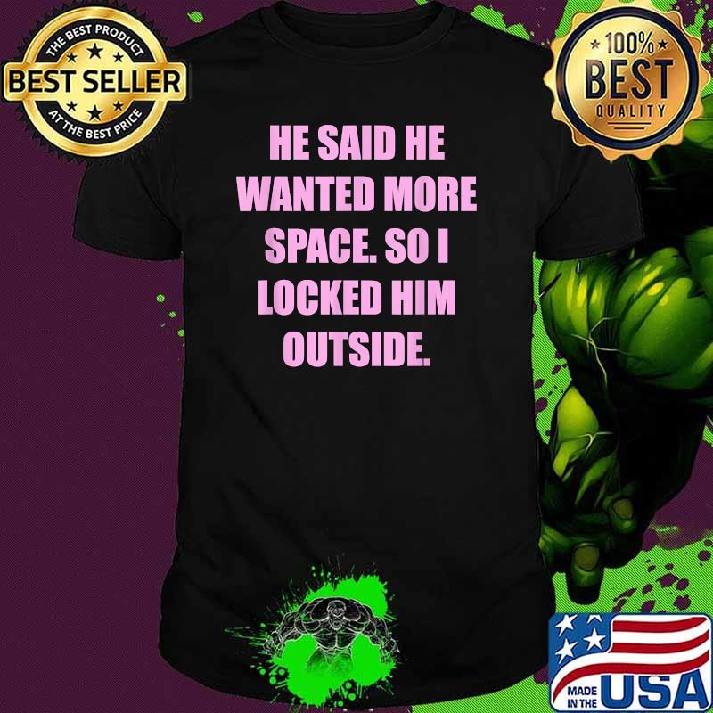 He said he wanted more space so I locked him outside Funny T-Shirt