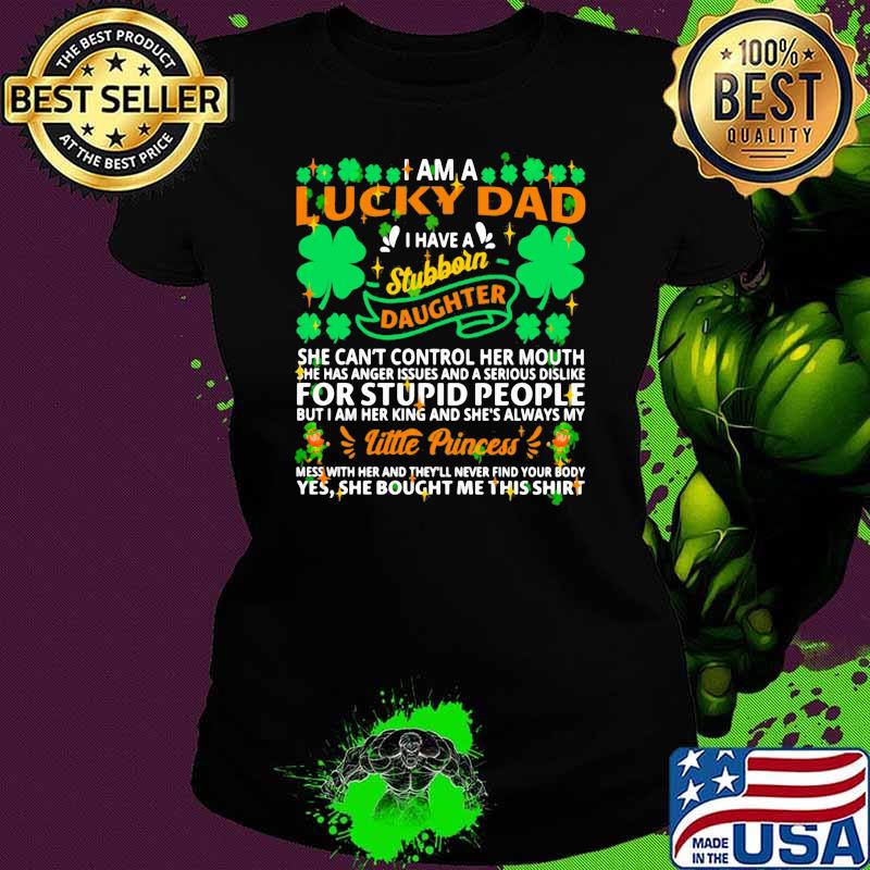 I am a lucky dad i have a stubborn daughter she cant control her mouth for stupid people little princess patricks day s Ladies tee I am a lucky dad i have a stubborn daughter she cant control her mouth for stupid people little princess patricks day s Ladies tee