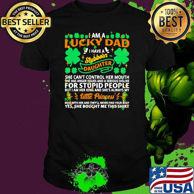 I am a lucky dad i have a stubborn daughter she cant control her mouth for stupid people little princess patricks day shirt