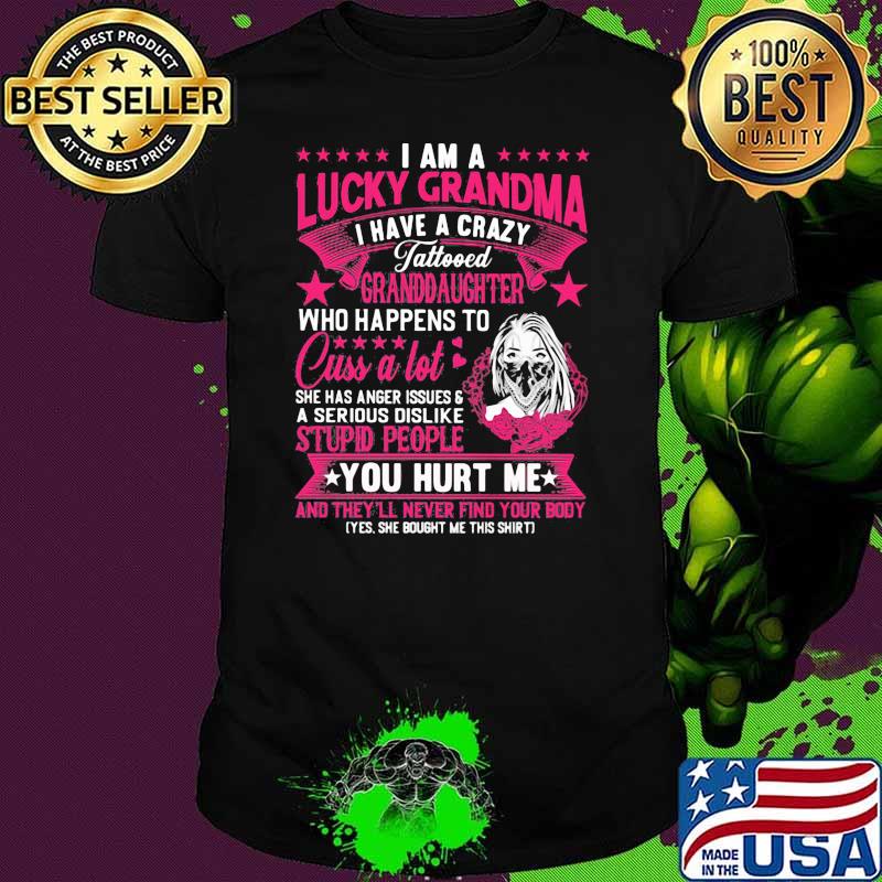 I am a lucky grandma i have a crazy tattoo who happends to cuss a lot stupid people you hurt mr shirt