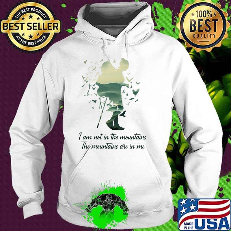 I Am Not IN The Mountains The Mountains Are In Me Hiking Shirt Hoodie I Am Not IN The Mountains The Mountains Are In Me Hiking Shirt Hoodie