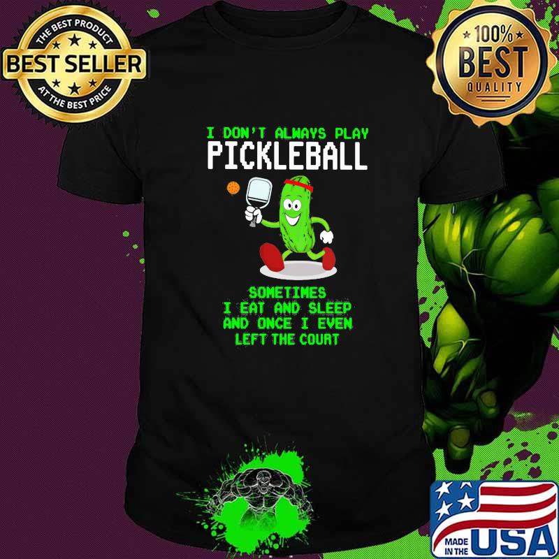 I Don't Always Play Pickleball Sometimes I Eat And Sleep And Once I Even Left The Court Shirt