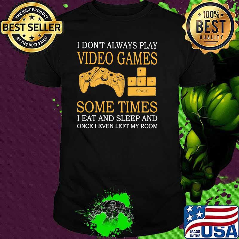 I Don't Always Play Video Games Some Times I Eat And Sleep And Once I Even Left My Room Shirt