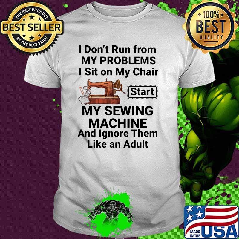 I Don't Run From My Problems I Sit On My Chair Start My Sewing Machine Shirt