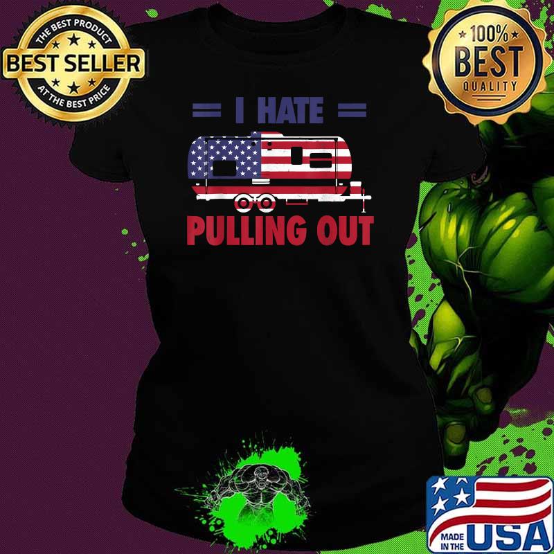 I Hate Pulling Out USA Flag Camping Lovers 4th Of July T-Shirt Ladies tee I Hate Pulling Out USA Flag Camping Lovers 4th Of July T-Shirt Ladies tee
