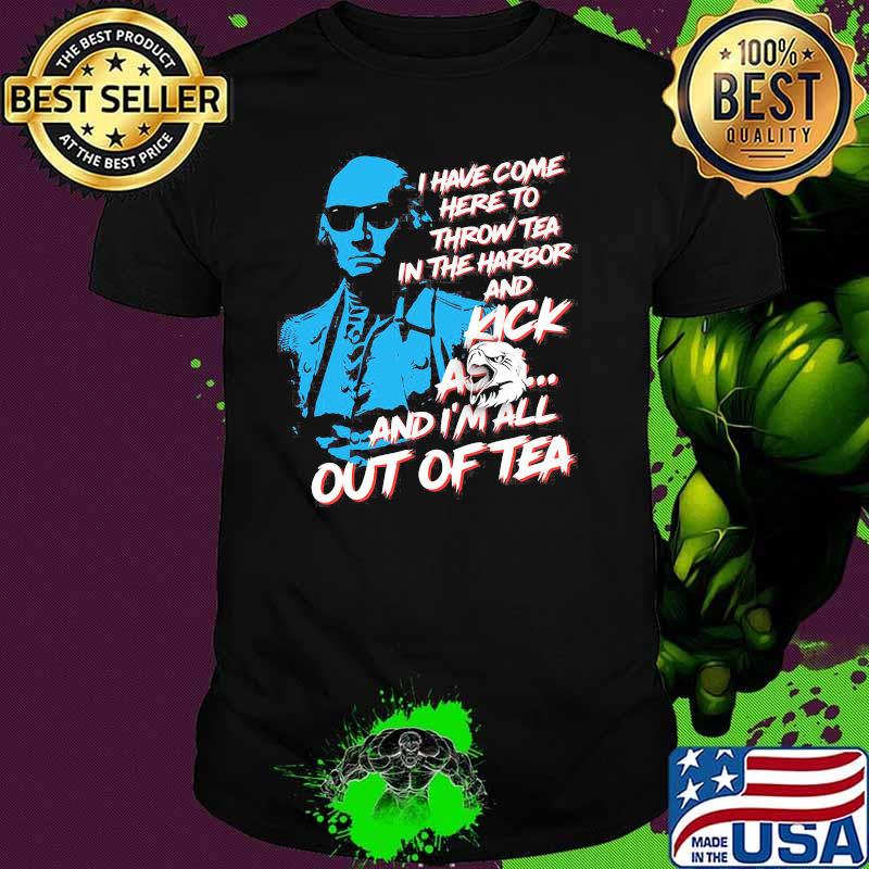 I Have Come Here To Throw Tea In The Harbor And Kick A Eagle And I'm All Out Of Tea Shirt