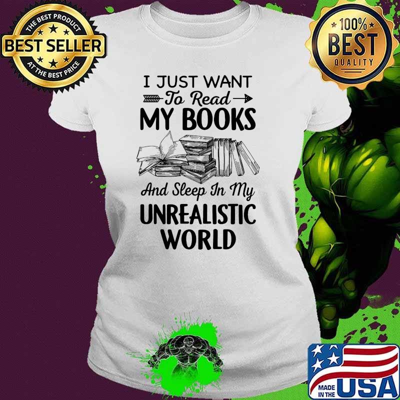 I just want to read my books and sleep in my unrealistic world s Ladies tee I just want to read my books and sleep in my unrealistic world s Ladies tee