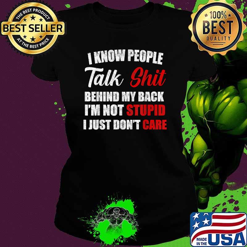 I know people talk shit behind my back im not stupid i just dont care Ladies tee I know people talk shit behind my back im not stupid i just dont care Ladies tee