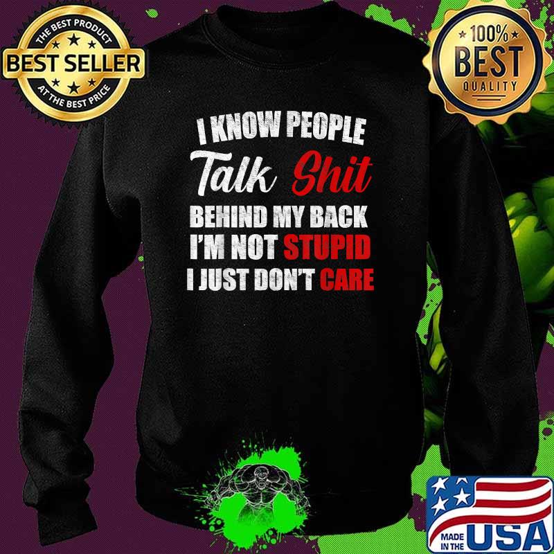 I know people talk shit behind my back im not stupid i just dont care Sweater I know people talk shit behind my back im not stupid i just dont care Sweater