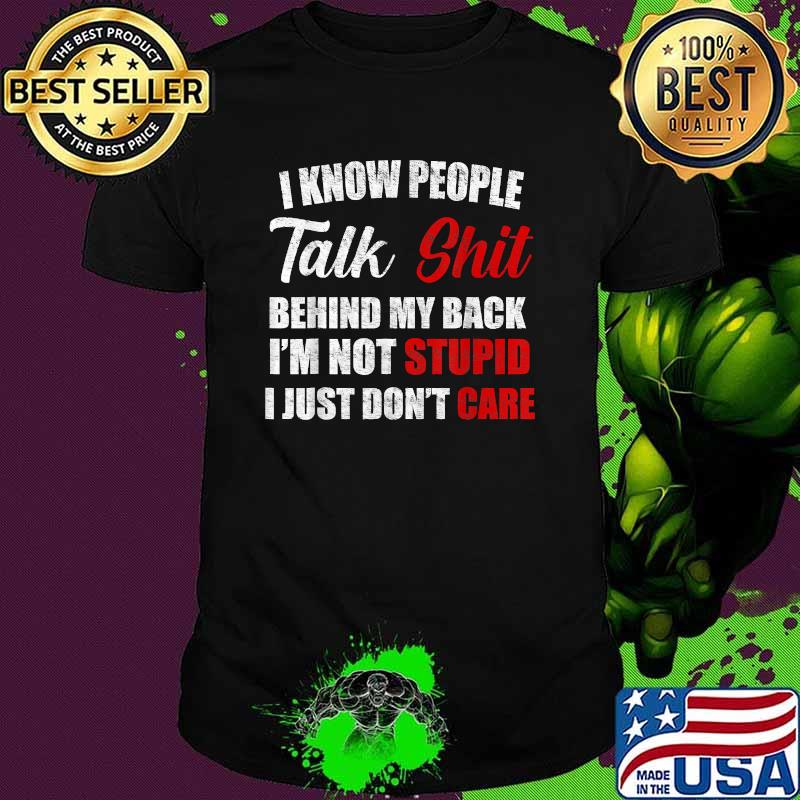 I know people talk shit behind my back im not stupid i just dont care shirt I know people talk shit behind my back im not stupid i just dont care shirt