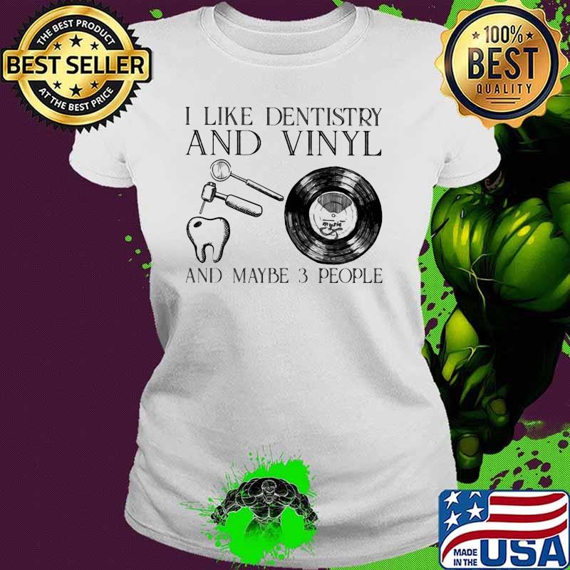 I Like Dentistry And Vinyl And Maybe 3 People Shirt Ladies tee I Like Dentistry And Vinyl And Maybe 3 People Shirt Ladies tee
