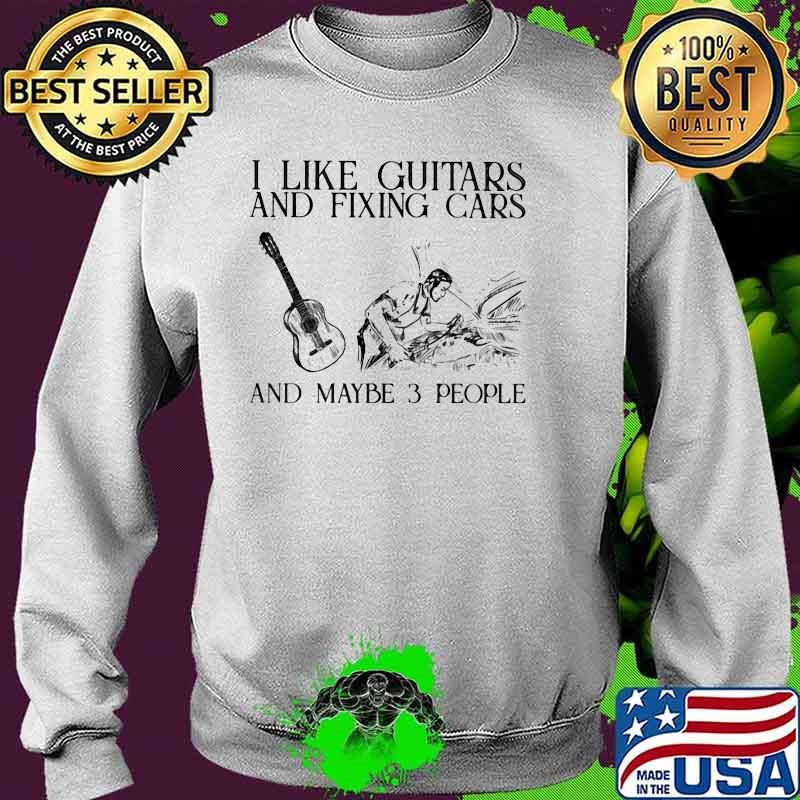 I Like Guitars And Fixing Cars And Maybe 3 PEople Shirt Sweater I Like Guitars And Fixing Cars And Maybe 3 PEople Shirt Sweater