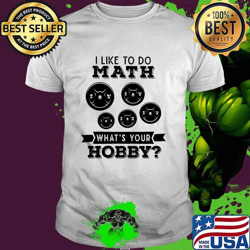 I Like To Do Math What's Your Hobby Weight Lifting Shirt
