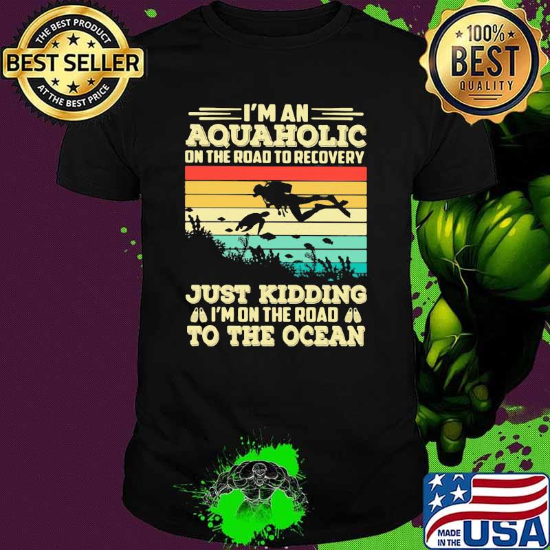 I'm An Aquaholic On The Road To Recovery Just Kidding I'm ON The Road To The Ocean Scuba Diving Vintage Shirt