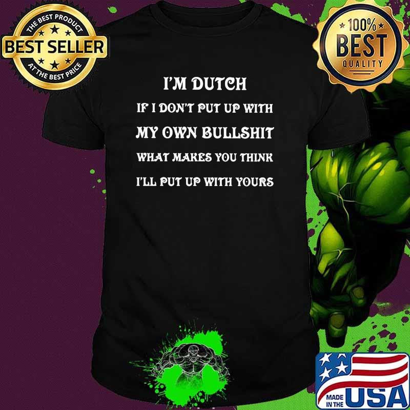 I'm Dutch If I Don't Put Up With My Own Bullshit What Makes You Think I'll Put Up With Yours Shirt