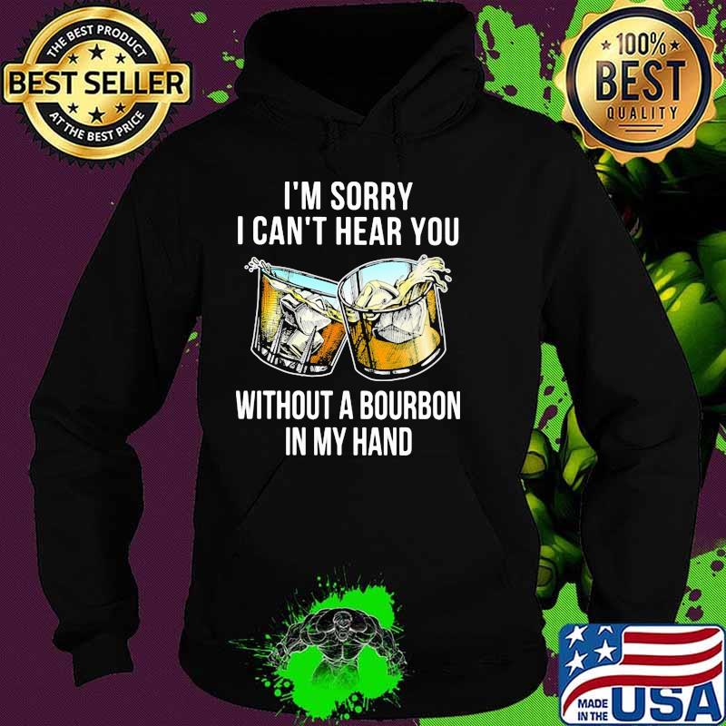 I'm Sorry I Can't Hear You Without A Bourbon In My Hand Shirt Hoodie