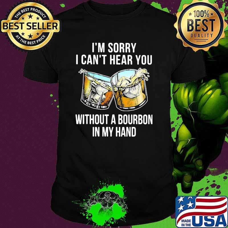 I'm Sorry I Can't Hear You Without A Bourbon In My Hand Shirt