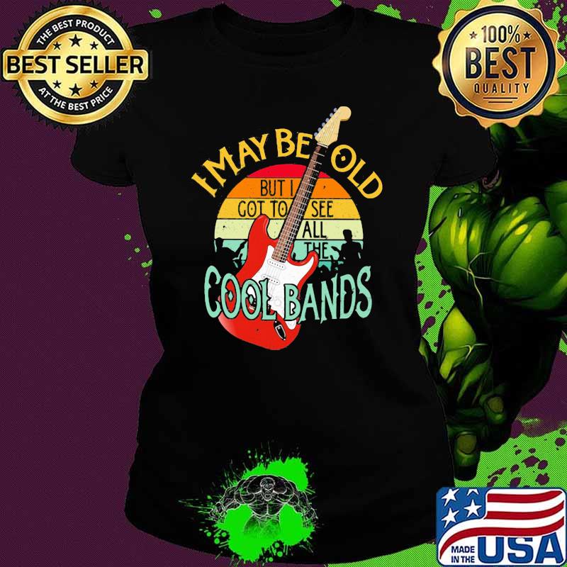 I May Be Old But I Got To See All The Cool Bands Vintage Shirt Ladies tee I May Be Old But I Got To See All The Cool Bands Vintage Shirt Ladies tee