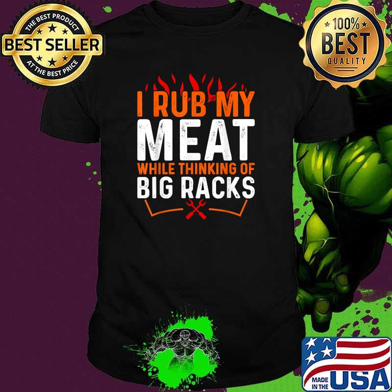 I Rub My Meat While Thinking Of Big Racks BBQ Barbecue Shirt