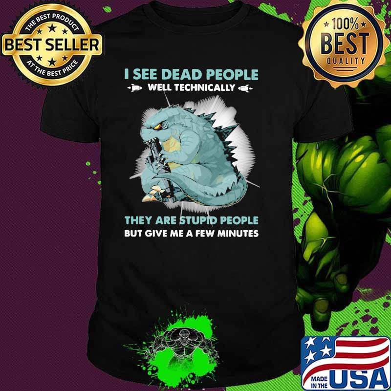 I see dead people well technically they are stupid people give me a few minutes godzilla shirt I see dead people well technically they are stupid people give me a few minutes godzilla shirt