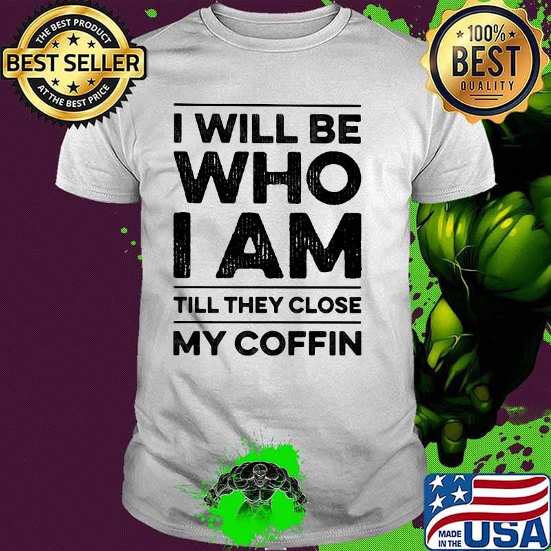 I Will Be Who I Am Till They Close My Coffin Shirt