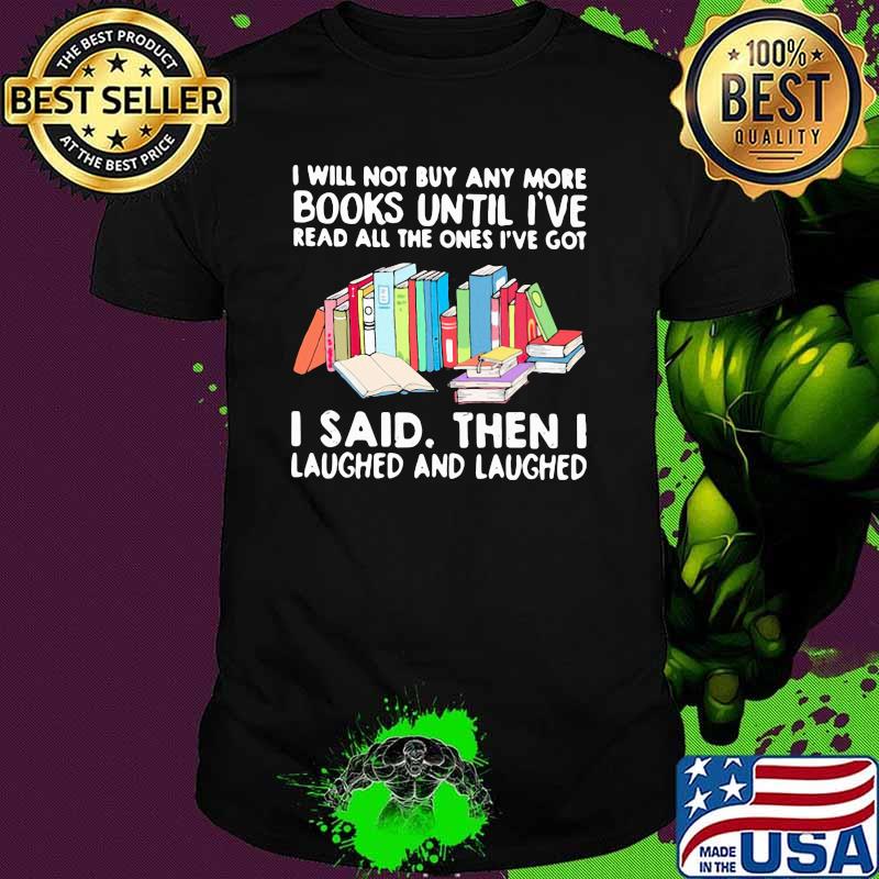 I Will Not Buy Any More Books Until I've Read All The Ones I've Got I Said THen I Laughed And Laughed Shirt